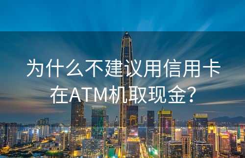 为什么不建议用信用卡在ATM机取现金？