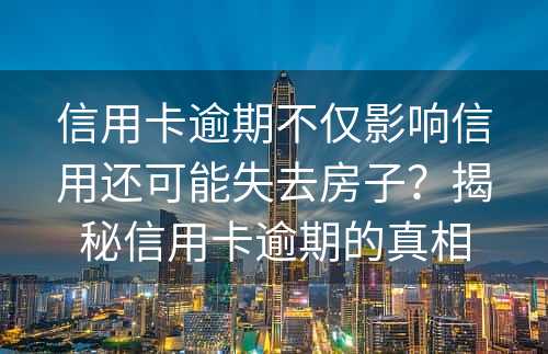 信用卡逾期不仅影响信用还可能失去房子？揭秘信用卡逾期的真相