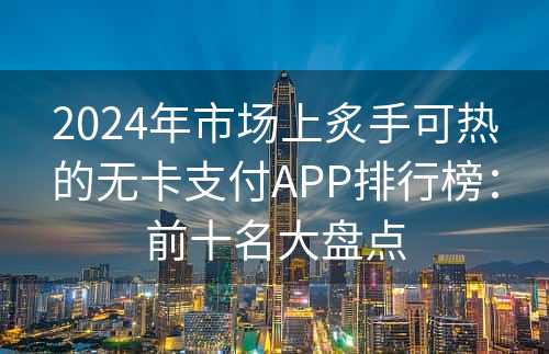 2024年市场上炙手可热的无卡支付APP排行榜：前十名大盘点