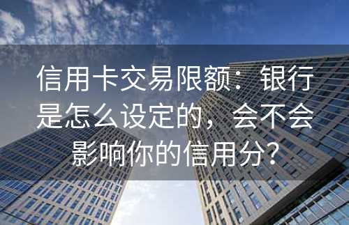 信用卡交易限额：银行是怎么设定的，会不会影响你的信用分？