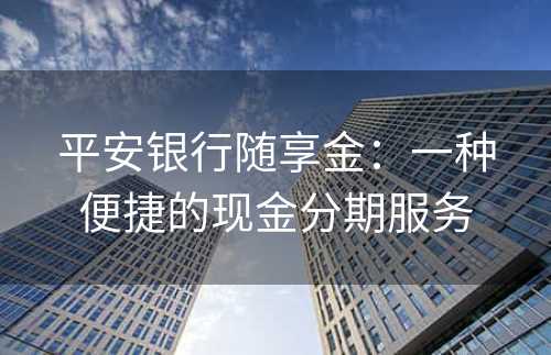 平安银行随享金：一种便捷的现金分期服务