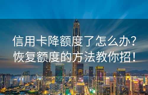 信用卡降额度了怎么办？恢复额度的方法教你招！