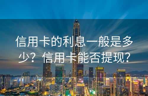 信用卡的利息一般是多少？信用卡能否提现？