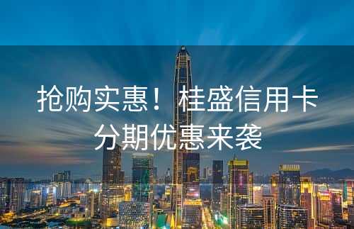 抢购实惠！桂盛信用卡分期优惠来袭