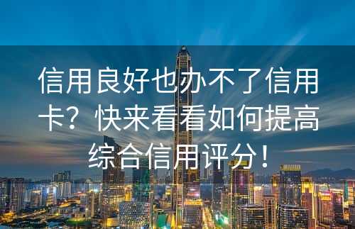 信用良好也办不了信用卡？快来看看如何提高综合信用评分！