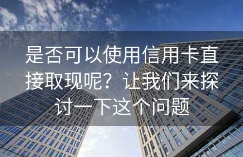 是否可以使用信用卡直接取现呢？让我们来探讨一下这个问题