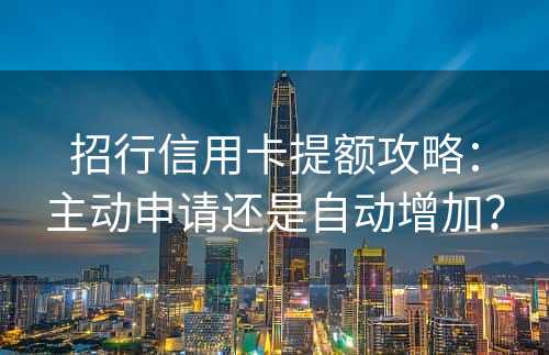 招行信用卡提额攻略：主动申请还是自动增加？