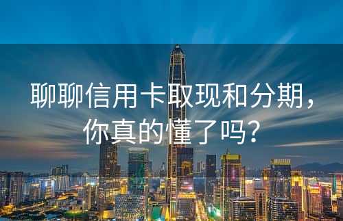 聊聊信用卡取现和分期，你真的懂了吗？