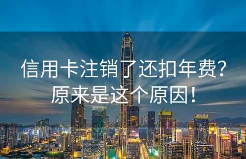 信用卡注销了还扣年费？原来是这个原因！