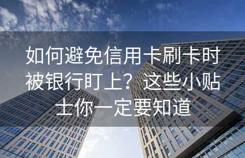 如何避免信用卡刷卡时被银行盯上？这些小贴士你一定要知道