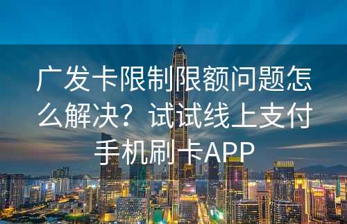 广发卡限制限额问题怎么解决？试试线上支付手机刷卡APP