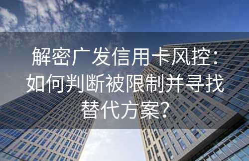 解密广发信用卡风控：如何判断被限制并寻找替代方案？