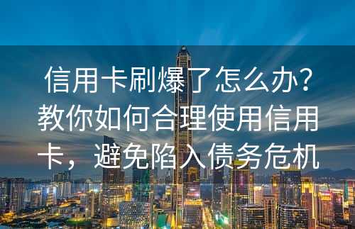 信用卡刷爆了怎么办？教你如何合理使用信用卡，避免陷入债务危机