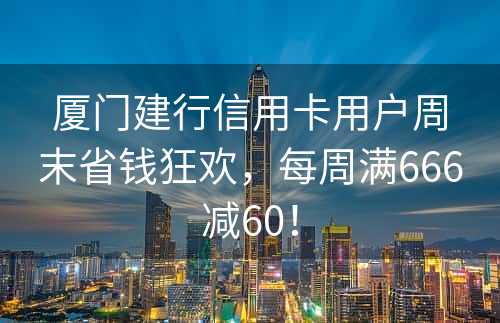 厦门建行信用卡用户周末省钱狂欢，每周满666减60！