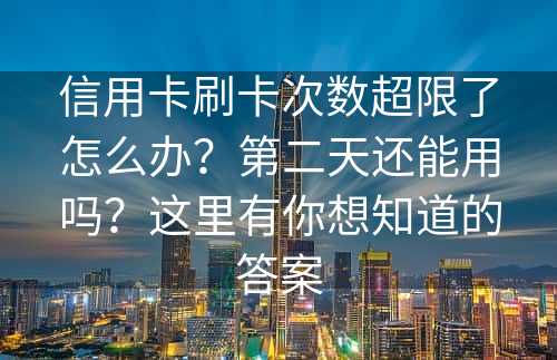 信用卡刷卡次数超限了怎么办？第二天还能用吗？这里有你想知道的答案