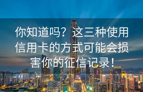 你知道吗？这三种使用信用卡的方式可能会损害你的征信记录！