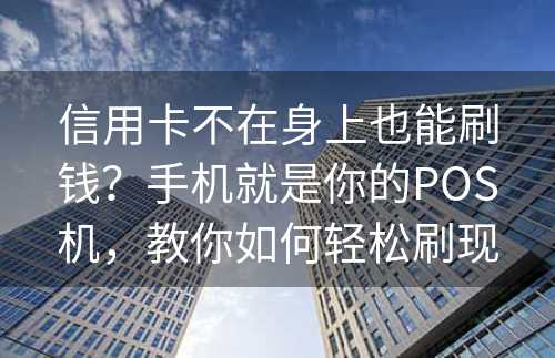 信用卡不在身上也能刷钱？手机就是你的POS机，教你如何轻松刷现