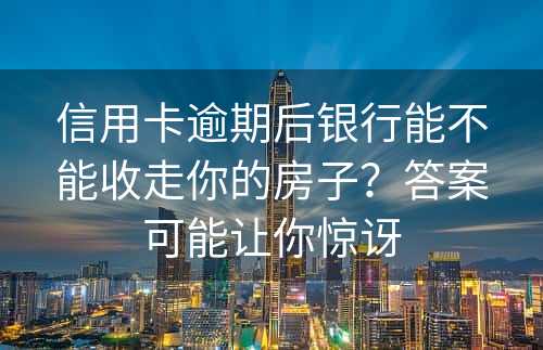 信用卡逾期后银行能不能收走你的房子？答案可能让你惊讶