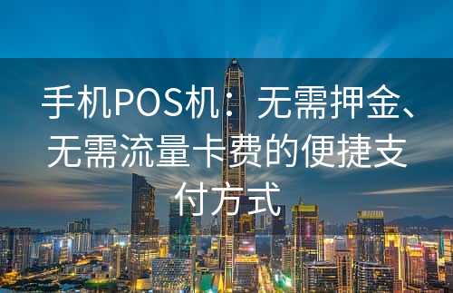 手机POS机：无需押金、无需流量卡费的便捷支付方式