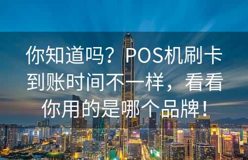 你知道吗？POS机刷卡到账时间不一样，看看你用的是哪个品牌！