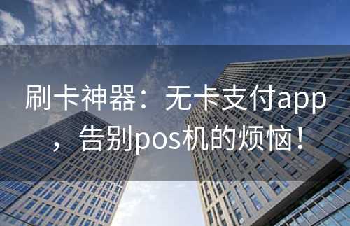 刷卡神器：无卡支付app，告别pos机的烦恼！