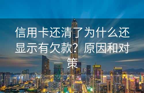 信用卡还清了为什么还显示有欠款？原因和对策