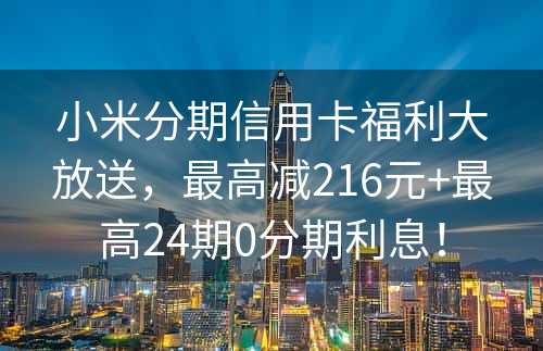 小米分期信用卡福利大放送，最高减216元+最高24期0分期利息！