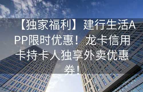 【独家福利】建行生活APP限时优惠！龙卡信用卡持卡人独享外卖优惠券！