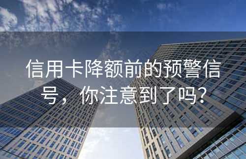 信用卡降额前的预警信号，你注意到了吗？