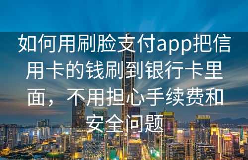 如何用刷脸支付app把信用卡的钱刷到银行卡里面，不用担心手续费和安全问题