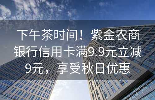 下午茶时间！紫金农商银行信用卡满9.9元立减9元，享受秋日优惠