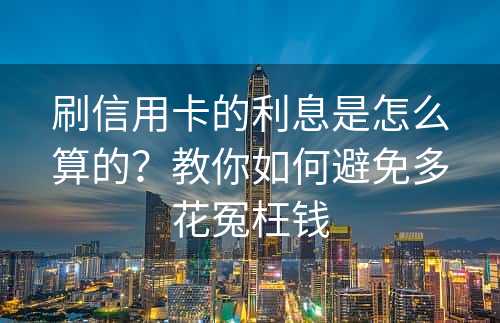 刷信用卡的利息是怎么算的？教你如何避免多花冤枉钱