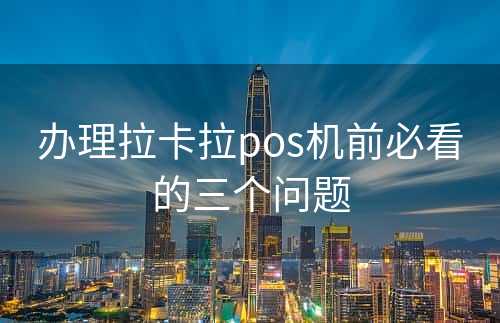 办理拉卡拉pos机前必看的三个问题
