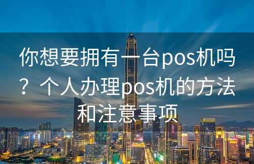 你想要拥有一台pos机吗？个人办理pos机的方法和注意事项