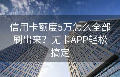 信用卡额度5万怎么全部刷出来？无卡APP轻松搞定