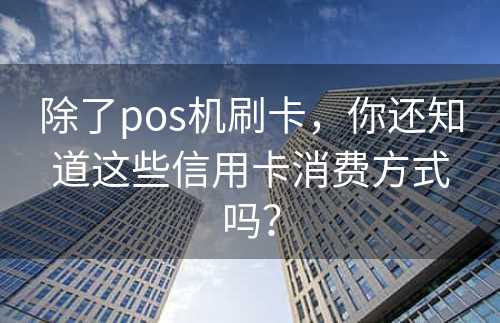 除了pos机刷卡，你还知道这些信用卡消费方式吗？