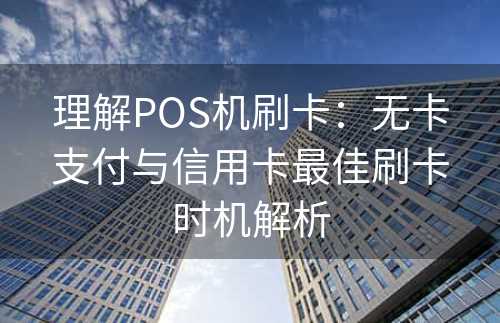 理解POS机刷卡：无卡支付与信用卡最佳刷卡时机解析