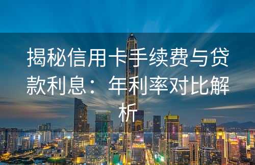 揭秘信用卡手续费与贷款利息：年利率对比解析