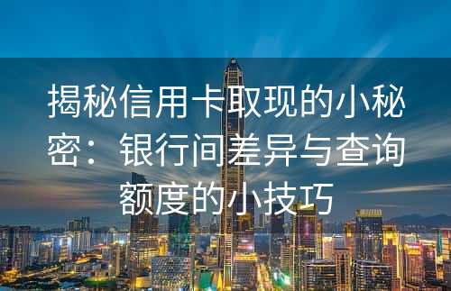 揭秘信用卡取现的小秘密：银行间差异与查询额度的小技巧