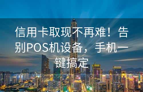 信用卡取现不再难！告别POS机设备，手机一键搞定
