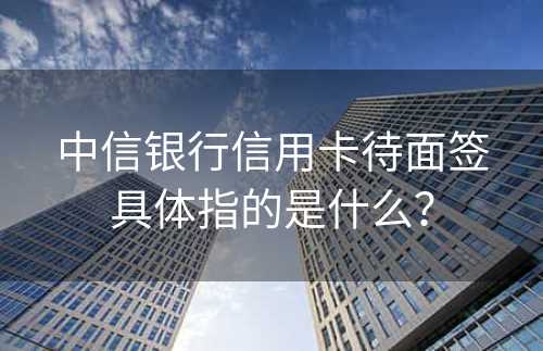 中信银行信用卡待面签具体指的是什么？