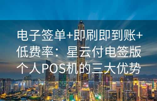 电子签单+即刷即到账+低费率：星云付电签版个人POS机的三大优势