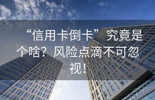 “信用卡倒卡”究竟是个啥？风险点滴不可忽视！