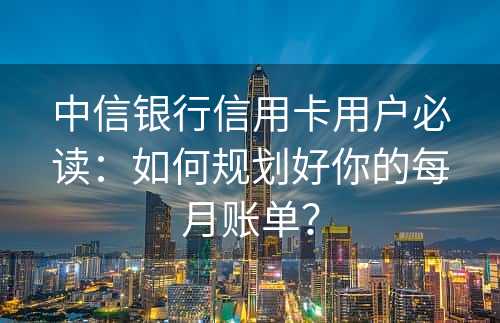 中信银行信用卡用户必读：如何规划好你的每月账单？