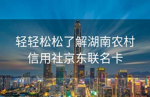 轻轻松松了解湖南农村信用社京东联名卡