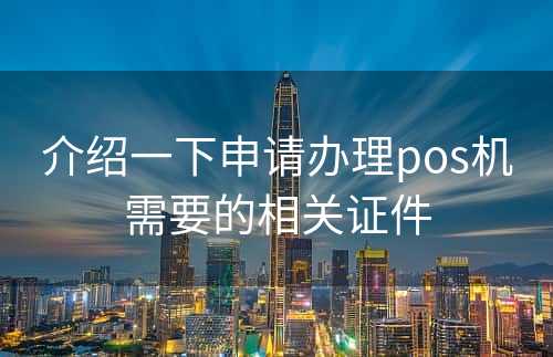 介绍一下申请办理pos机需要的相关证件