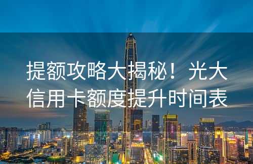 提额攻略大揭秘！光大信用卡额度提升时间表