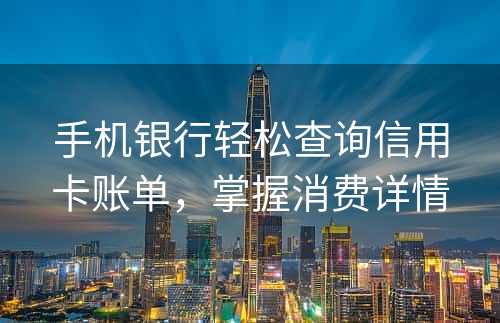 手机银行轻松查询信用卡账单，掌握消费详情