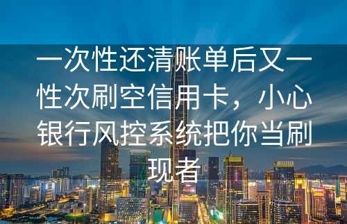 一次性还清账单后又一性次刷空信用卡，小心银行风控系统把你当刷现者