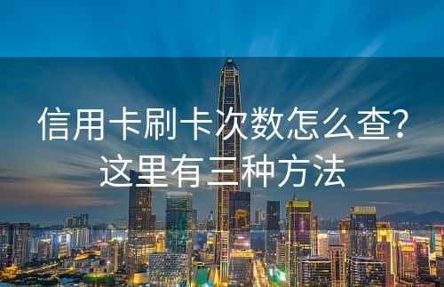 信用卡刷卡次数怎么查？这里有三种方法